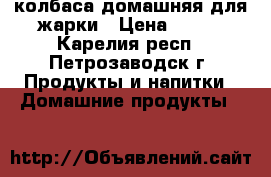 колбаса домашняя для жарки › Цена ­ 650 - Карелия респ., Петрозаводск г. Продукты и напитки » Домашние продукты   